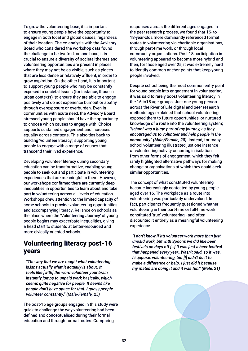 To grow the volunteering base, it is important to ensure young people have the opportunity to engage in both local and global causes, regardless of their location. The co-analysis with the Advisory Board who considered the workshop data found the challenge to be twofold: on one hand, it is crucial to ensure a diversity of societal themes and volunteering opportunities are present in places where they may not be as visible, such as places that are less dense or relatively affluent, in order to grow aspiration. On the other hand, it is important to support young people who may be constantly exposed to societal issues (for instance, those in urban contexts), to ensure they are able to engage positively and do not experience burnout or apathy through overexposure or overburden. Even in communities with acute need, the Advisory Board stressed young people should have the opportunity to choose which causes to engage with. Choice supports sustained engagement and increases equality across contexts. This also ties back to building `volunteer literacy, supporting young people to engage with a range of causes that transcend their lived experience.